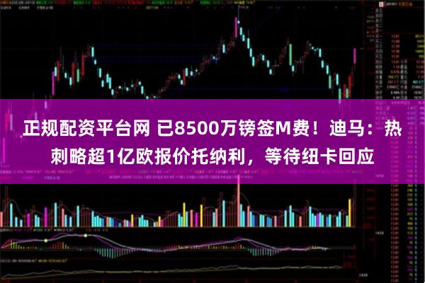 正规配资平台网 已8500万镑签M费！迪马：热刺略超1亿欧报价托纳利，等待纽卡回应