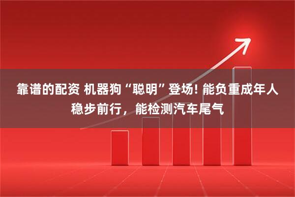 靠谱的配资 机器狗“聪明”登场! 能负重成年人稳步前行，能检测汽车尾气
