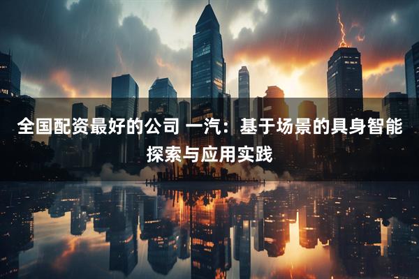 全国配资最好的公司 一汽：基于场景的具身智能探索与应用实践