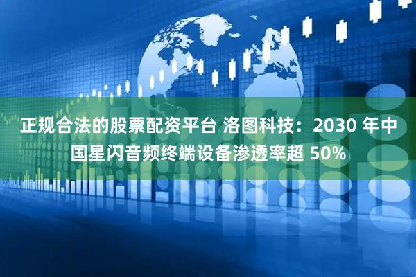 正规合法的股票配资平台 洛图科技：2030 年中国星闪音频终端设备渗透率超 50%
