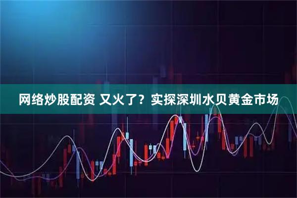 网络炒股配资 又火了？实探深圳水贝黄金市场